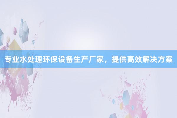 专业水处理环保设备生产厂家，提供高效解决方案